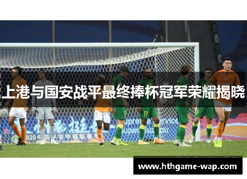 上港与国安战平最终捧杯冠军荣耀揭晓