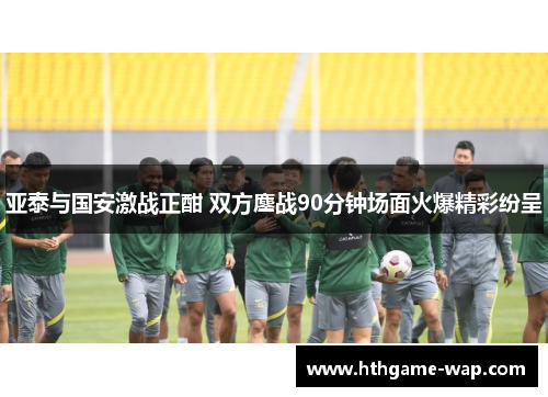 亚泰与国安激战正酣 双方鏖战90分钟场面火爆精彩纷呈