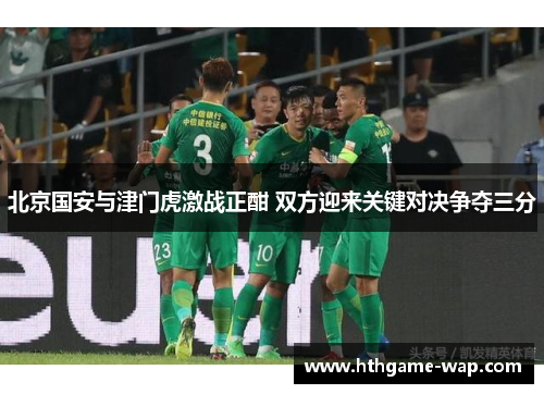 北京国安与津门虎激战正酣 双方迎来关键对决争夺三分